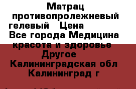Матрац противопролежневый гелевый › Цена ­ 18 000 - Все города Медицина, красота и здоровье » Другое   . Калининградская обл.,Калининград г.